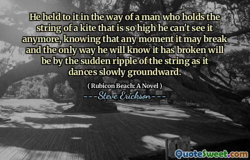 Anh ta giữ nó theo cách của một người đàn ông cầm chuỗi một con diều cao đến mức anh ta không thể nhìn thấy nó nữa, biết rằng bất cứ lúc nào nó có thể bị vỡ và cách duy nhất anh ta biết nó đã bị hỏng sẽ là do gợn sóng đột ngột của chuỗi khi nó nhảy chậm.