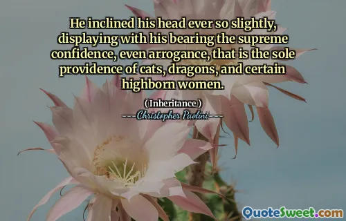 He inclined his head ever so slightly, displaying with his bearing the supreme confidence, even arrogance, that is the sole providence of cats, dragons, and certain highborn women.