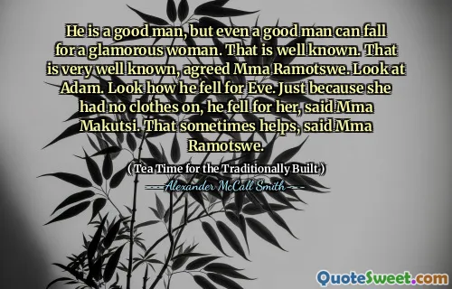 他是一个好男人，但即使是一个好男人也可以落在一个迷人的女人身上。这是众所周知的。这是众所周知的，同意的MMA Ramotswe。看亚当。看看他是如何倒影夏娃的。 MMA Makutsi说，仅仅因为她没有衣服，他就爱上了她。 MMA Ramotswe说，这有时会有所帮助。
