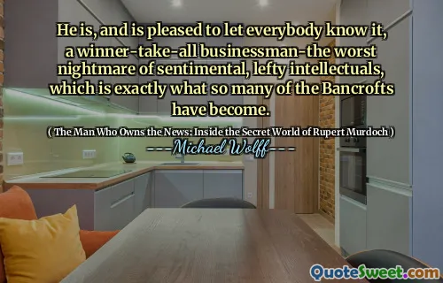 He is, and is pleased to let everybody know it, a winner-take-all businessman-the worst nightmare of sentimental, lefty intellectuals, which is exactly what so many of the Bancrofts have become.