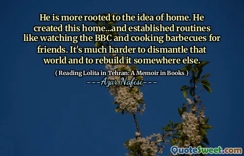 He is more rooted to the idea of home. He created this home...and established routines like watching the BBC and cooking barbecues for friends. It's much harder to dismantle that world and to rebuild it somewhere else.