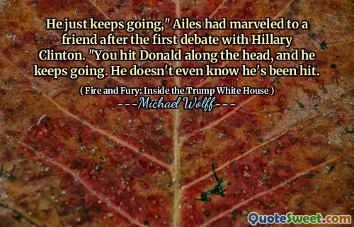 He just keeps going," Ailes had marveled to a friend after the first debate with Hillary Clinton. "You hit Donald along the head, and he keeps going. He doesn't even know he's been hit.