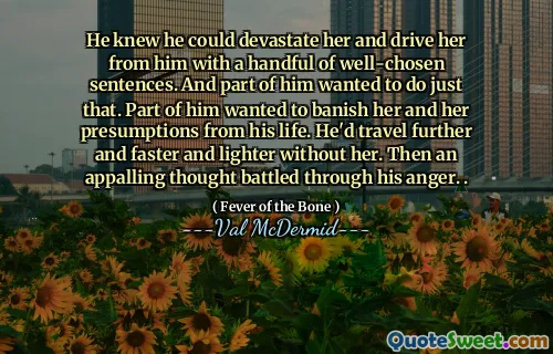 He knew he could devastate her and drive her from him with a handful of well-chosen sentences. And part of him wanted to do just that. Part of him wanted to banish her and her presumptions from his life. He'd travel further and faster and lighter without her. Then an appalling thought battled through his anger. .