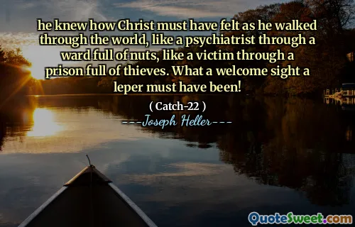 Он знал, что, должно быть, чувствовал Христос, когда он гулял по миру, как психиатр через палату, полную орехов, как жертва через тюрьму, полную воров. Каким желанным зрелищем должен был быть прокажен!