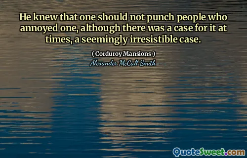 He knew that one should not punch people who annoyed one, although there was a case for it at times, a seemingly irresistible case.