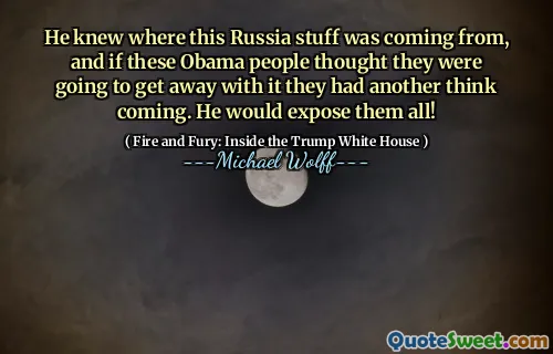 He knew where this Russia stuff was coming from, and if these Obama people thought they were going to get away with it they had another think coming. He would expose them all!