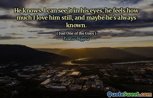 He knows. I can see it in his eyes, he feels how much I love him still, and maybe he's always known.