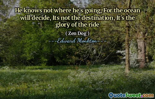 He knows not where he's going, For the ocean will decide, Its not the destination, It's the glory of the ride