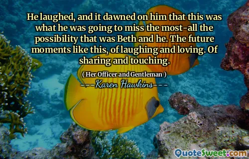 He laughed, and it dawned on him that this was what he was going to miss the most-all the possibility that was Beth and he. The future moments like this, of laughing and loving. Of sharing and touching.