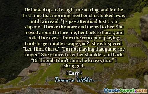 He looked up and caught me staring, and for the first time that morning, neither of us looked away until Erin said, "J - pay attention! Just try to slap me." I broke the stare and turned to her. She moved around to face me, her back to Lucas, and rolled her eyes. "Does the concept of playing hard-to-get totally escape you?" she whispered. "Let. Him. Chase." "I'm not playing that game any longer." She glanced over her shoulder and back. "Girlfriend, I don't think he knows that." I shrugged.