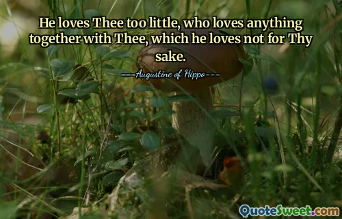He loves Thee too little, who loves anything together with Thee, which he loves not for Thy sake.