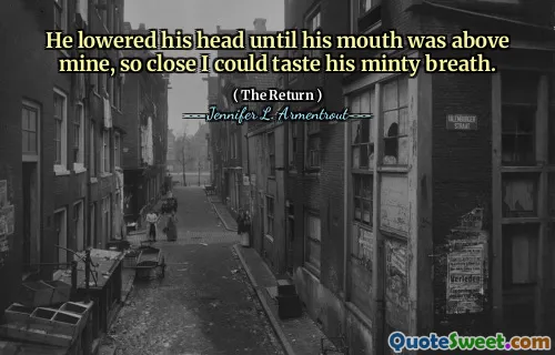 He lowered his head until his mouth was above mine, so close I could taste his minty breath.