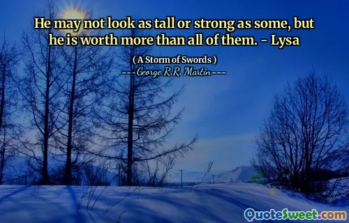 He may not look as tall or strong as some, but he is worth more than all of them. - Lysa