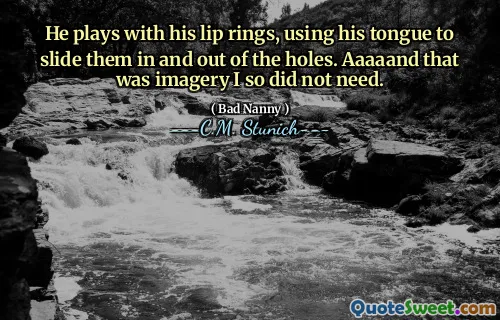 He plays with his lip rings, using his tongue to slide them in and out of the holes. Aaaaand that was imagery I so did not need.