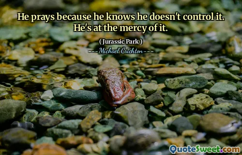 그는 자신이 그것을 통제하지 않는다는 것을 알고 있기 때문에기도합니다. 그는 그것의 자비에있다.