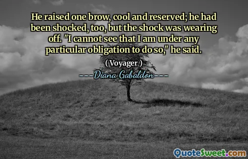 He raised one brow, cool and reserved; he had been shocked, too, but the shock was wearing off. "I cannot see that I am under any particular obligation to do so," he said.