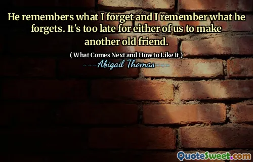 He remembers what I forget and I remember what he forgets. It's too late for either of us to make another old friend.