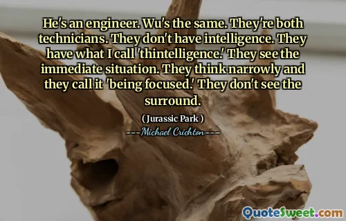 그는 엔지니어입니다. wu는 동일합니다. 그들은 둘 다 기술자입니다. 그들은 지능이 없습니다. 그들은 내가 'thintelligence'라고 부르는 것을 가지고 있습니다. 그들은 즉각적인 상황을 본다. 그들은 좁게 생각하고 그것을 '집중하고있다'고 부릅니다. 그들은 서라운드를 보지 못합니다.