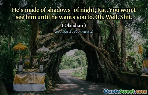 He's made of shadows-of night, Kat. You won't see him until he wants you to. Oh. Well. Shit.