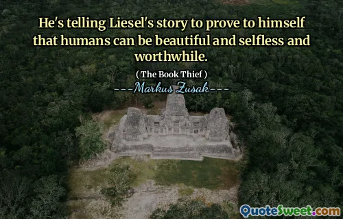He's telling Liesel's story to prove to himself that humans can be beautiful and selfless and worthwhile.