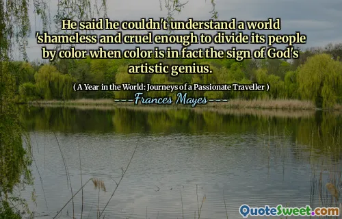 He said he couldn't understand a world 'shameless and cruel enough to divide its people by color when color is in fact the sign of God's artistic genius.