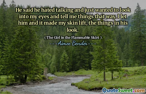 He said he hated talking and just wanted to look into my eyes and tell me things that way. I let him and it made my skin lift, the things in his look.