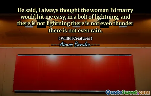 He said, I always thought the woman I'd marry would hit me easy, in a bolt of lightning, and there is not lightning there is not even thunder there is not even rain.