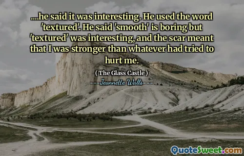 ....he said it was interesting. He used the word 'textured'. He said 'smooth' is boring but 'textured' was interesting, and the scar meant that I was stronger than whatever had tried to hurt me.