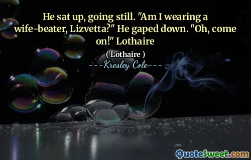 He sat up, going still. "Am I wearing a wife-beater, Lizvetta?" He gaped down. "Oh, come on!" Lothaire