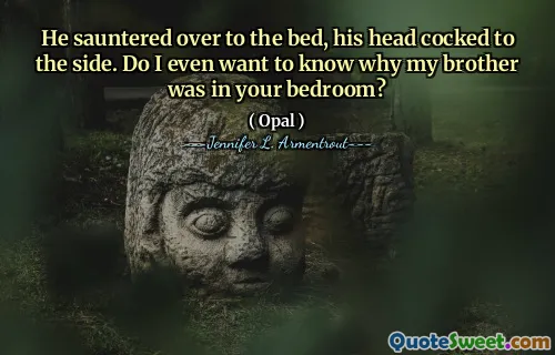 He sauntered over to the bed, his head cocked to the side. Do I even want to know why my brother was in your bedroom?