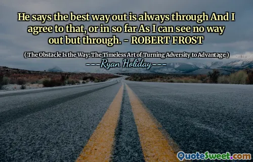 He says the best way out is always through And I agree to that, or in so far As I can see no way out but through. - ROBERT FROST