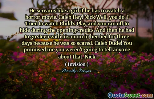 He screams like a girl if he has to watch a horror movie. Caleb Hey! Nick Well, you do. I Tried to watch Child's Play and you ran off to hide during the opening credits. And then he had to go sleep with his mom in her bed for three days because he was so scared. Caleb Dude! You promised me you weren't going to tell anyone about that. Nick