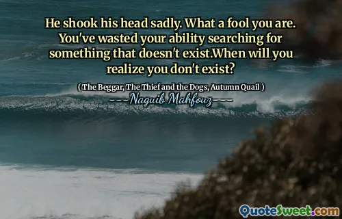 그는 슬프게 고개를 저었다. 당신은 얼마나 바보입니다. 당신은 존재하지 않는 것을 찾는 능력을 낭비했습니다. 언제 존재하지 않는다는 것을 언제 알게 될까요?