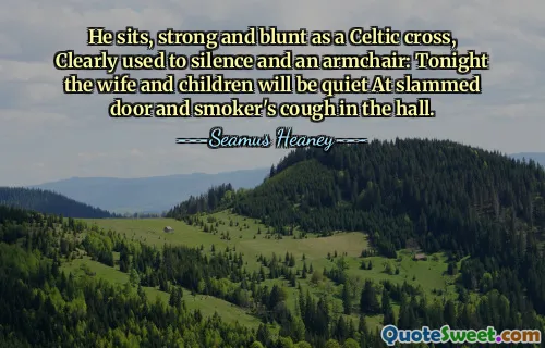 He sits, strong and blunt as a Celtic cross, Clearly used to silence and an armchair: Tonight the wife and children will be quiet At slammed door and smoker's cough in the hall.