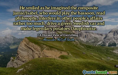 He smiled as he imagined the composite Jamie/Isabel, who would play the bassoon, read philosophy, interfere in other people's affairs rather too much, drive a green Swedish car and make legendary potatoes Dauphinoise.