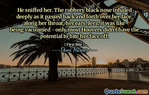 He sniffed her. The rubbery black nose inhaled deeply as it passed back and forth over her face, along her throat, her ears. Jeez, it was like being vacuumed - only most Hoovers didn't have the potential to bite her face off.