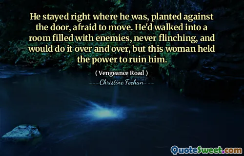 He stayed right where he was, planted against the door, afraid to move. He'd walked into a room filled with enemies, never flinching, and would do it over and over, but this woman held the power to ruin him.