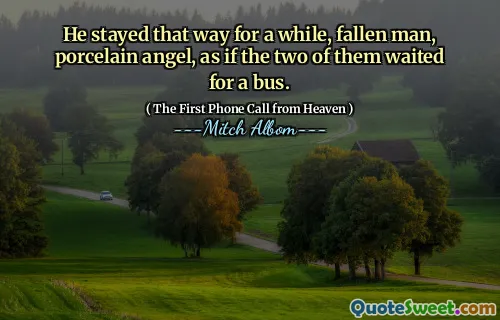 He stayed that way for a while, fallen man, porcelain angel, as if the two of them waited for a bus.