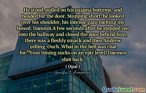 He stood, pulled on his pajama bottoms, and headed for the door. Stopping short, he looked over his shoulder, his intense gaze melting my boned. Dammit.A few seconds after he stepped out into the hallway and closed the door behind him, there was a fleshly smack and then Andrew yelling. Ouch. What in the hell was that for?!Your timing sucks on an epic level, Daemon shot back.