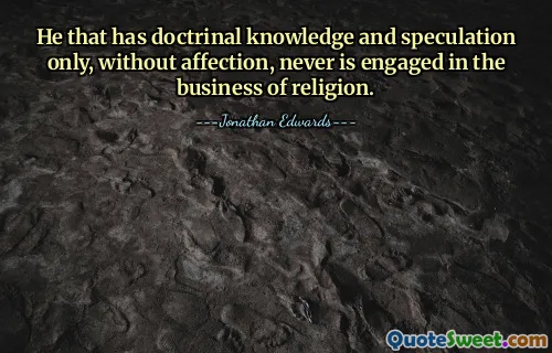 He that has doctrinal knowledge and speculation only, without affection, never is engaged in the business of religion.