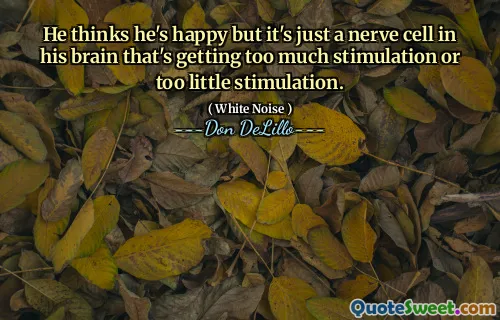 He thinks he's happy but it's just a nerve cell in his brain that's getting too much stimulation or too little stimulation.