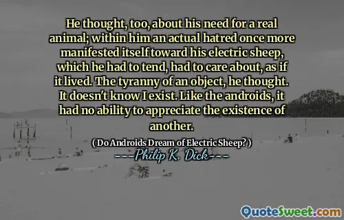 他也认为他需要真正的动物。在他里面，实际的仇恨再次向他的电绵羊表现出来，他不得不倾向于不得不关心，好像它的生活一样。他想，对象的暴政。它不知道我存在。像Android一样，它没有能力欣赏另一个人的存在。