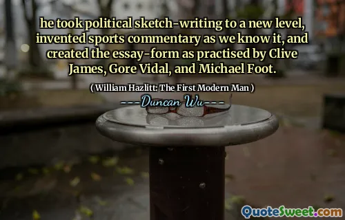 he took political sketch-writing to a new level, invented sports commentary as we know it, and created the essay-form as practised by Clive James, Gore Vidal, and Michael Foot.