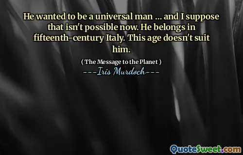 He wanted to be a universal man … and I suppose that isn't possible now. He belongs in fifteenth-century Italy. This age doesn't suit him.