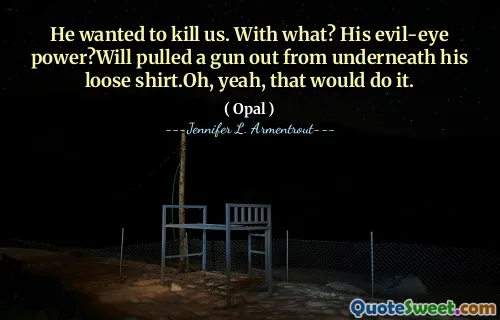 He wanted to kill us. With what? His evil-eye power?Will pulled a gun out from underneath his loose shirt.Oh, yeah, that would do it.