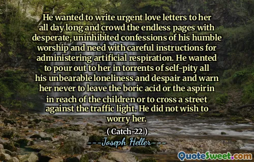 Он хотел написать срочные любовные письма ей весь день и толковать бесконечные страницы с отчаянными, невыполненными признаниями в его скромном поклонении и необходимости с тщательными инструкциями для управления искусственным дыханием. Он хотел избавиться от нее в жалетие на себя все его невыносимое одиночество и отчаяние и предупредить ее никогда не покидать борную кислоту или аспирин в досягаемости детей или пересечь улицу против светофора. Он не хотел беспокоить ее.