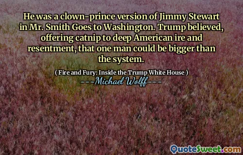 He was a clown-prince version of Jimmy Stewart in Mr. Smith Goes to Washington. Trump believed, offering catnip to deep American ire and resentment, that one man could be bigger than the system.