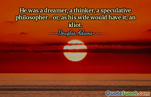 He was a dreamer, a thinker, a speculative philosopher... or, as his wife would have it, an idiot.