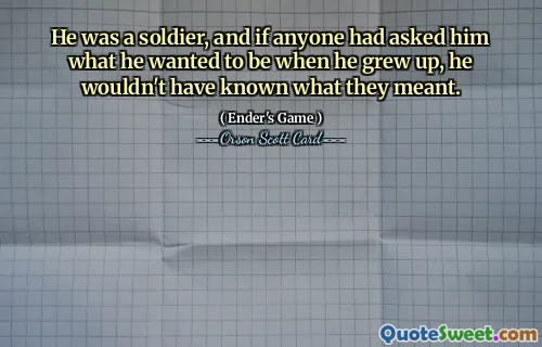 He was a soldier, and if anyone had asked him what he wanted to be when he grew up, he wouldn't have known what they meant.