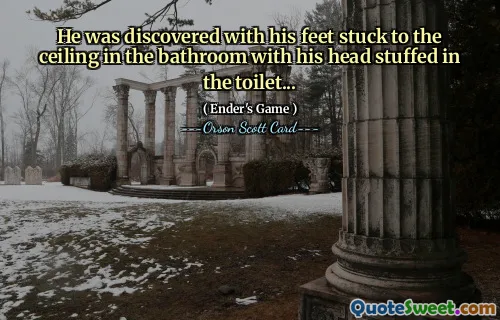 He was discovered with his feet stuck to the ceiling in the bathroom with his head stuffed in the toilet...